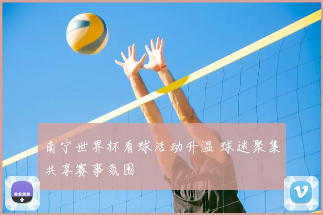 南宁世界杯看球活动升温 球迷聚集共享赛事氛围