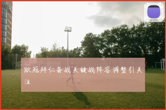 欧冠拜仁备战关键战阵容调整引关注
