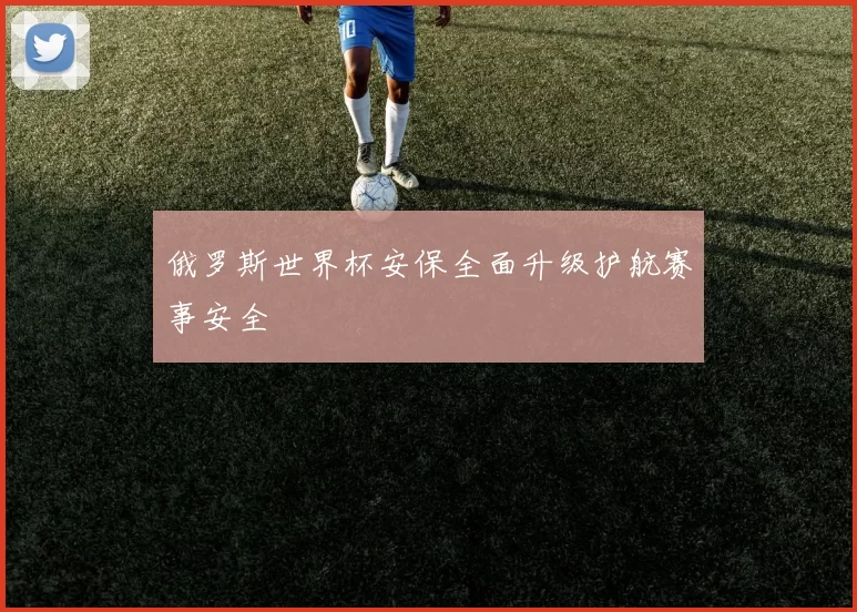 俄罗斯世界杯安保全面升级护航赛事安全