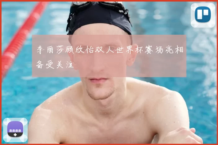 李丽莎顾欣怡双人世界杯赛场亮相备受关注