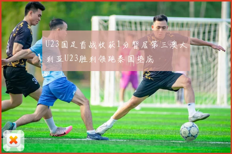 U23国足首战收获1分暂居第三澳大利亚U23胜利领跑泰国垫底