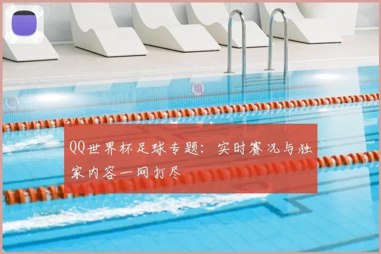 QQ世界杯足球专题:实时赛况与独家内容一网打尽