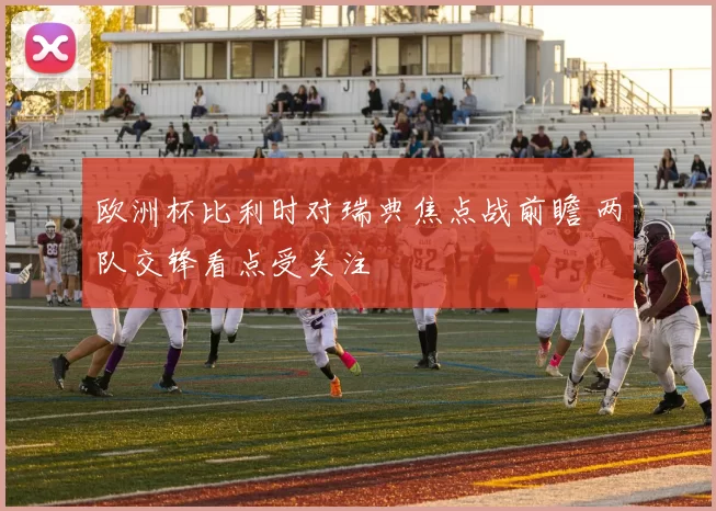 欧洲杯比利时对瑞典焦点战前瞻 两队交锋看点受关注