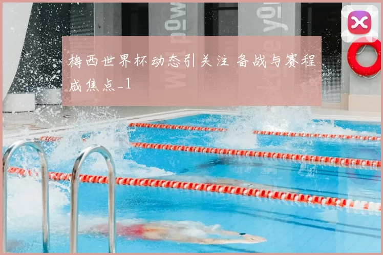 梅西世界杯动态引关注 备战与赛程成焦点_1