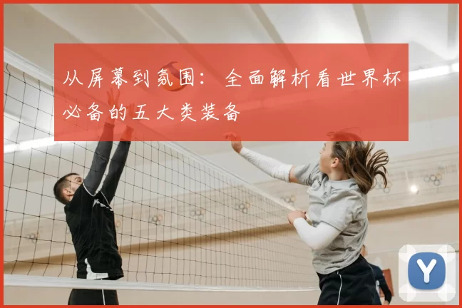 从屏幕到氛围:全面解析看世界杯必备的五大类装备