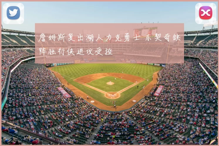 詹姆斯复出湖人力克勇士 东契奇缺阵独行侠进攻受挫