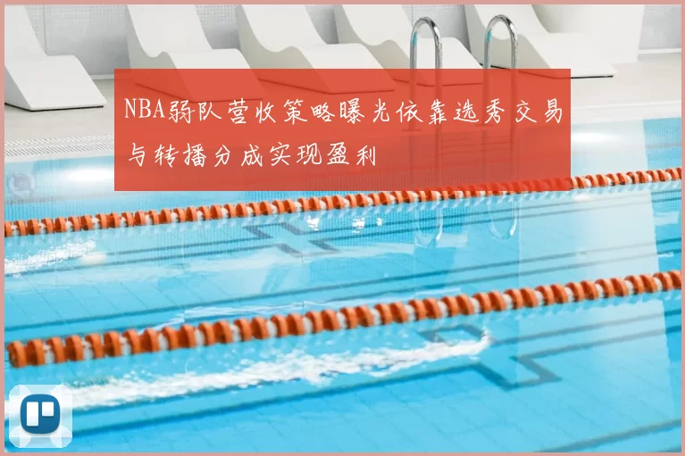 NBA弱队营收策略曝光依靠选秀交易与转播分成实现盈利