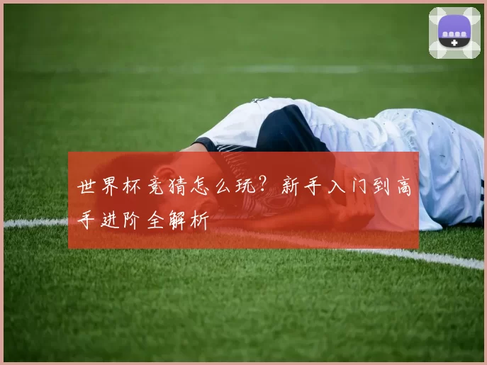 世界杯竞猜怎么玩?新手入门到高手进阶全解析
