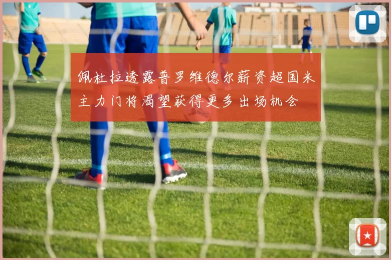 佩杜拉透露普罗维德尔薪资超国米主力门将渴望获得更多出场机会