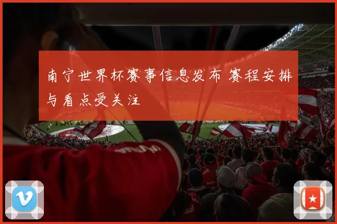 南宁世界杯赛事信息发布 赛程安排与看点受关注