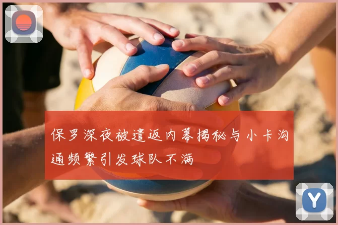 保罗深夜被遣返内幕揭秘与小卡沟通频繁引发球队不满