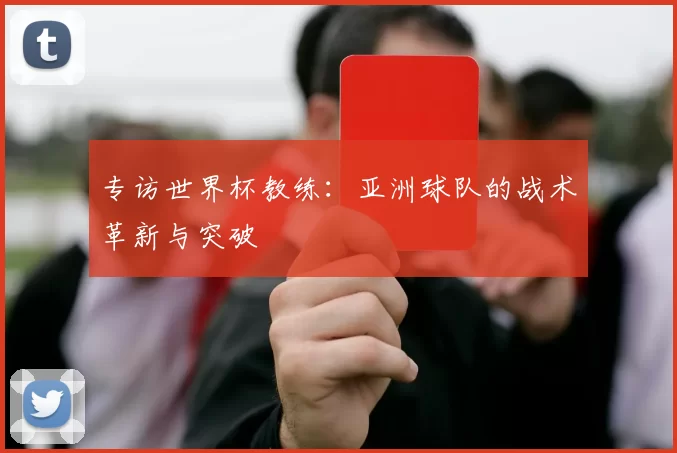 专访世界杯教练：亚洲球队的战术革新与突破