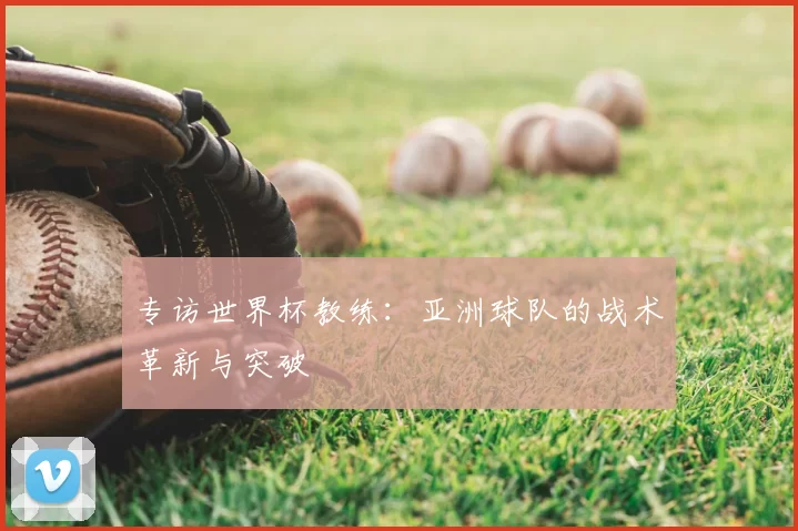 专访世界杯教练:亚洲球队的战术革新与突破