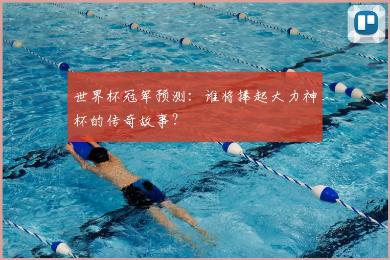 世界杯冠军预测:谁将捧起大力神杯的传奇故事?
