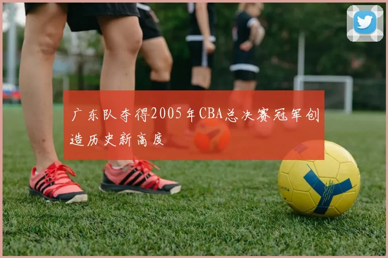 广东队夺得2005年CBA总决赛冠军创造历史新高度