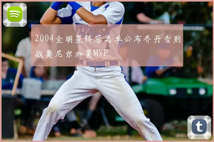 2004全明星阵容名单公布乔丹告别战奥尼尔加冕MVP