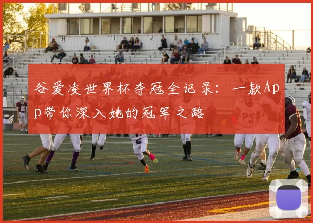 谷爱凌世界杯夺冠全记录:一款App带你深入她的冠军之路