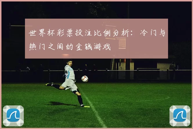 世界杯彩票投注比例分析:冷门与热门之间的金钱游戏