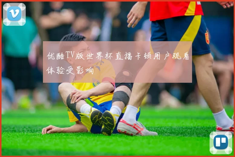 优酷TV版世界杯直播卡顿用户观看体验受影响