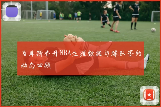 马库斯乔丹NBA生涯数据与球队签约动态回顾
