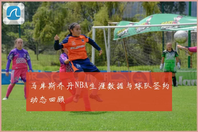 马库斯乔丹NBA生涯数据与球队签约动态回顾