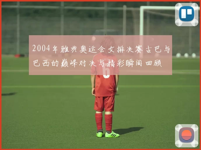 2004年雅典奥运会女排决赛古巴与巴西的巅峰对决与精彩瞬间回顾