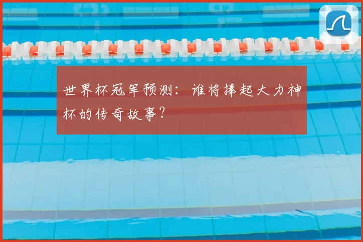 世界杯冠军预测:谁将捧起大力神杯的传奇故事?