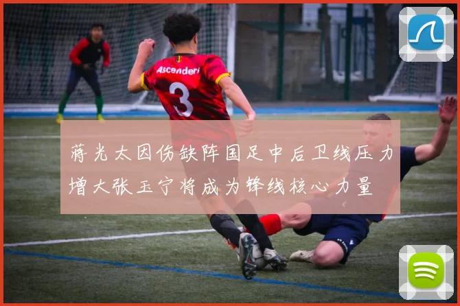 蒋光太因伤缺阵国足中后卫线压力增大张玉宁将成为锋线核心力量