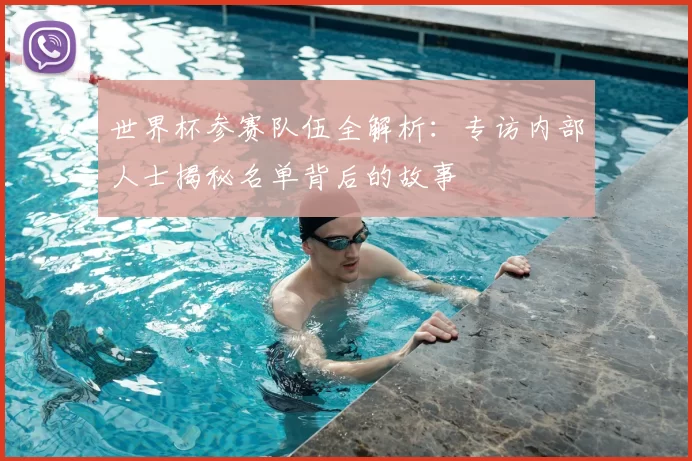 世界杯参赛队伍全解析:专访内部人士揭秘名单背后的故事