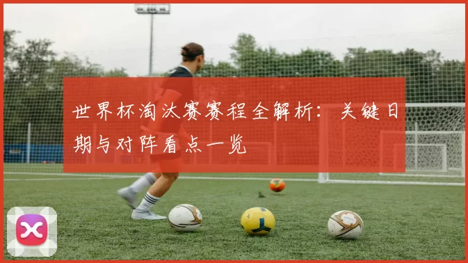 世界杯淘汰赛赛程全解析:关键日期与对阵看点一览