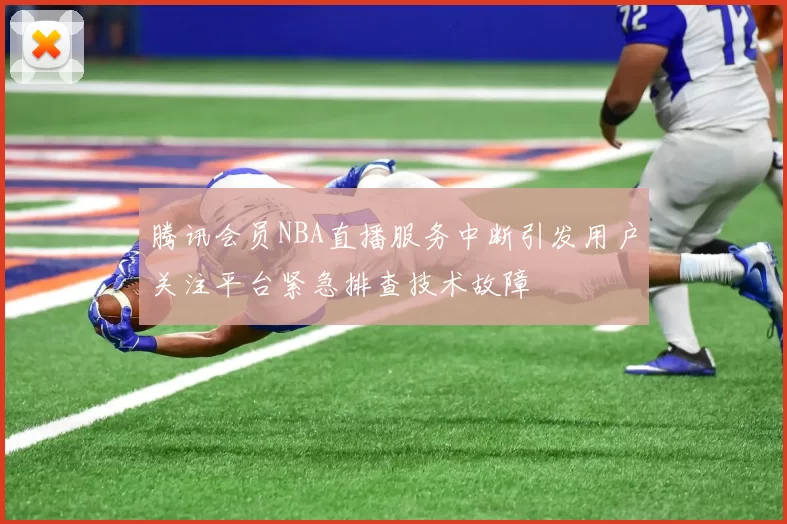 腾讯会员NBA直播服务中断引发用户关注平台紧急排查技术故障