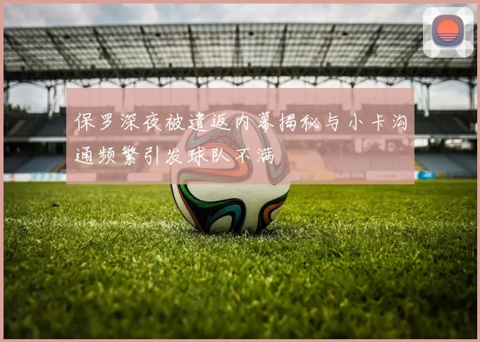 保罗深夜被遣返内幕揭秘与小卡沟通频繁引发球队不满