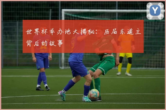 世界杯举办地大揭秘：历届东道主背后的故事