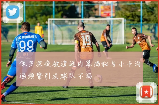保罗深夜被遣返内幕揭秘与小卡沟通频繁引发球队不满