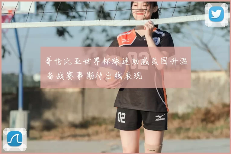 哥伦比亚世界杯球迷助威氛围升温 备战赛事期待出线表现