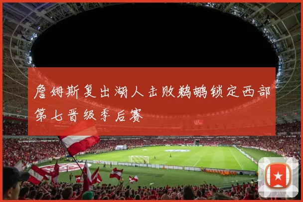詹姆斯复出湖人击败鹈鹕锁定西部第七晋级季后赛