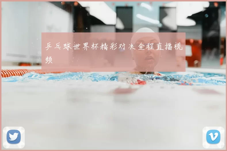 乒乓球世界杯精彩对决全程直播视频