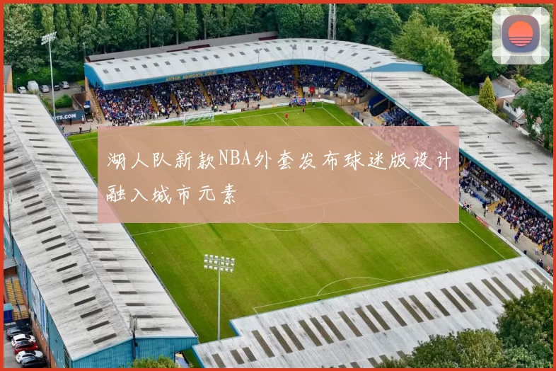 湖人队新款NBA外套发布球迷版设计融入城市元素