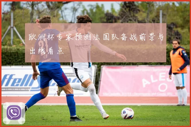 欧洲杯专家预测法国队备战前景与出线看点