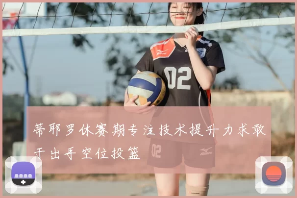 蒂耶罗休赛期专注技术提升力求敢于出手空位投篮