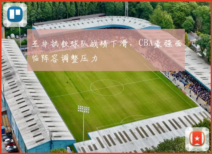 王非执教球队战绩下滑,CBA豪强面临阵容调整压力
