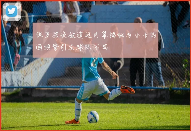 保罗深夜被遣返内幕揭秘与小卡沟通频繁引发球队不满