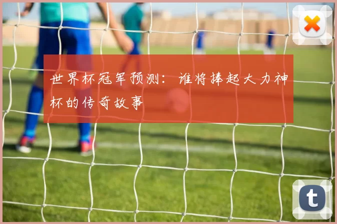 世界杯冠军预测:谁将捧起大力神杯的传奇故事