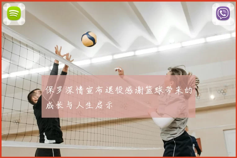 保罗深情宣布退役感谢篮球带来的成长与人生启示