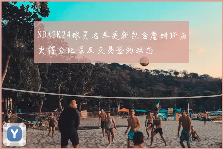 NBA2K24球员名单更新包含詹姆斯历史得分纪录及交易签约动态