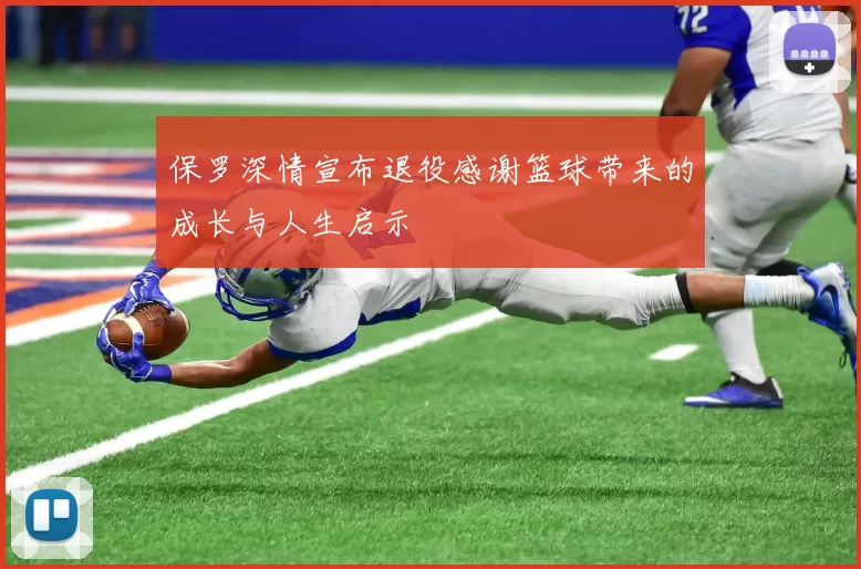 保罗深情宣布退役感谢篮球带来的成长与人生启示