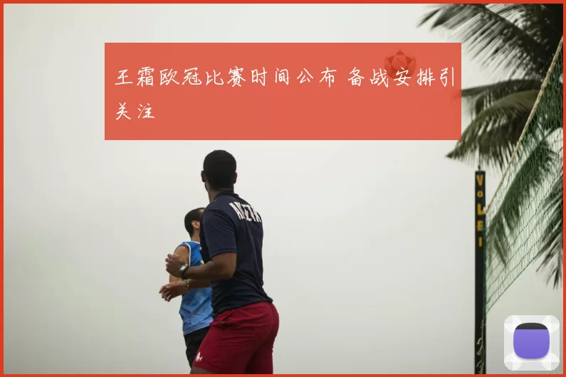 王霜欧冠比赛时间公布 备战安排引关注