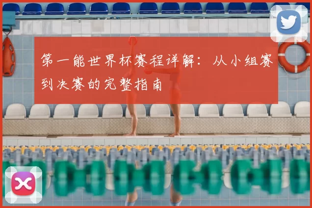 第一能世界杯赛程详解:从小组赛到决赛的完整指南