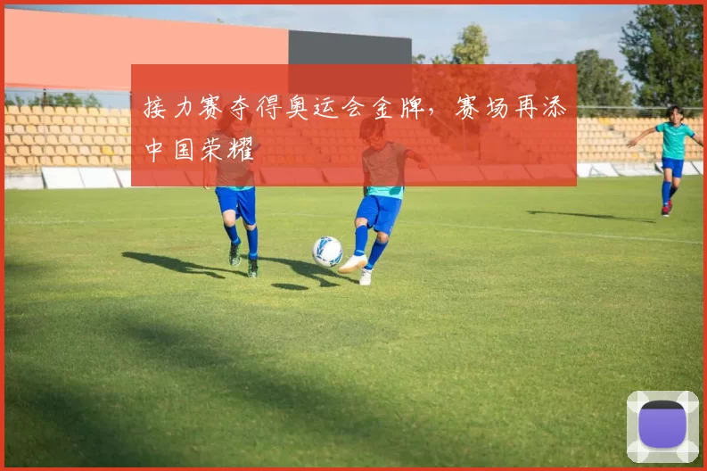 接力赛夺得奥运会金牌,赛场再添中国荣耀