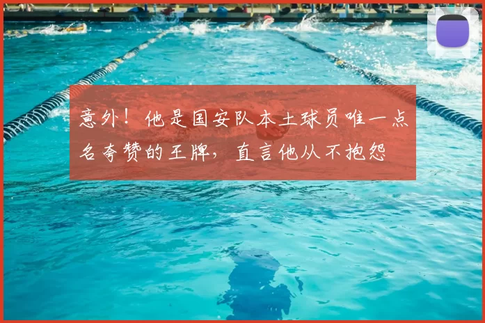 意外!他是国安队本土球员唯一点名夸赞的王牌,直言他从不抱怨